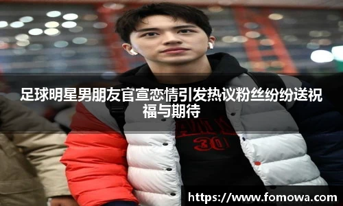 足球明星男朋友官宣恋情引发热议粉丝纷纷送祝福与期待